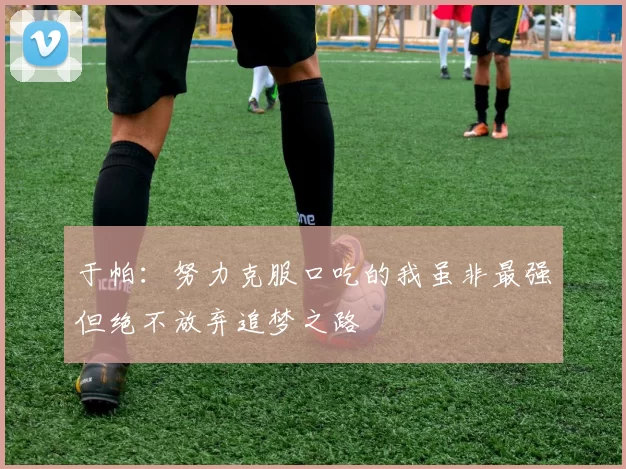 于帕：努力克服口吃的我虽非最强但绝不放弃追梦之路
