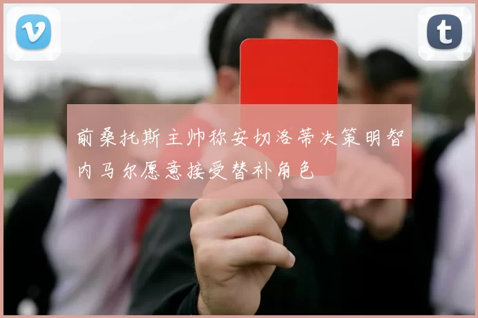 前桑托斯主帅称安切洛蒂决策明智内马尔愿意接受替补角色
