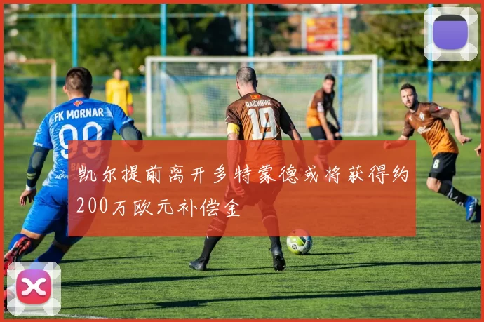 凯尔提前离开多特蒙德或将获得约200万欧元补偿金