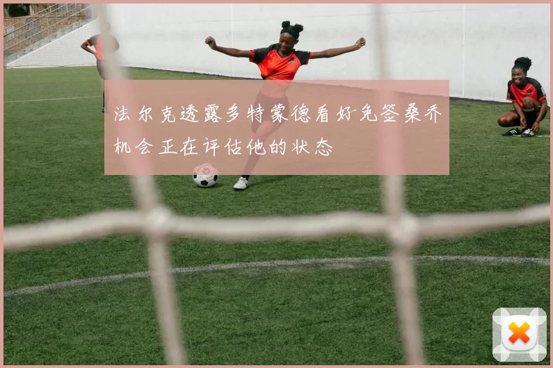 法尔克透露多特蒙德看好免签桑乔机会正在评估他的状态