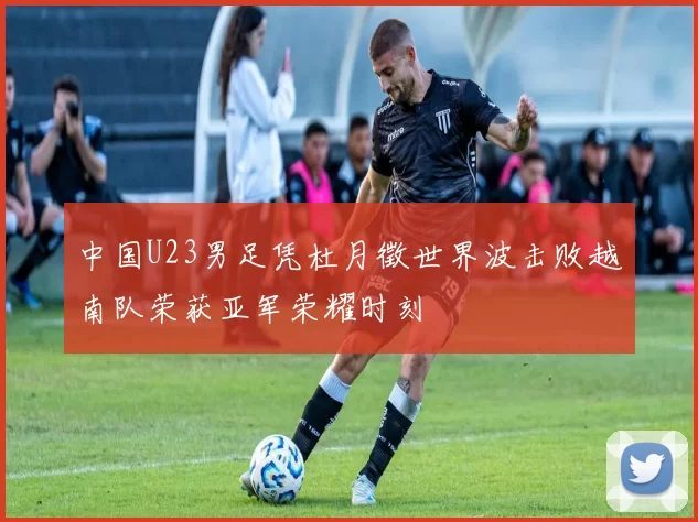 中国U23男足凭杜月徵世界波击败越南队荣获亚军荣耀时刻