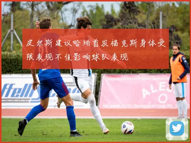 皮尔斯建议哈珀首发福克斯身体受限表现不佳影响球队表现