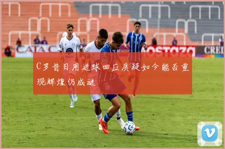 C罗昔日用进球回应质疑如今能否重现辉煌仍成谜
