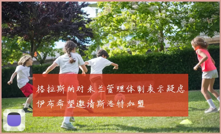 格拉斯纳对米兰管理体制表示疑虑伊布希望邀请斯洛特加盟