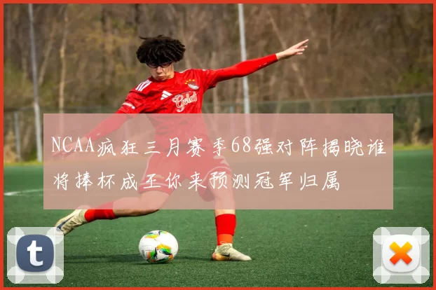 NCAA疯狂三月赛季68强对阵揭晓谁将捧杯成王你来预测冠军归属