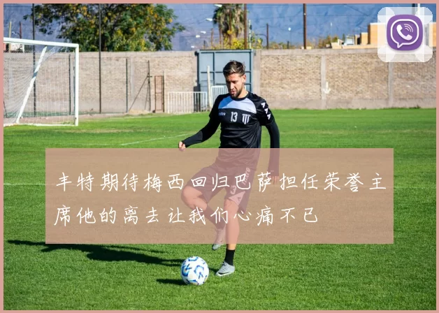 丰特期待梅西回归巴萨担任荣誉主席他的离去让我们心痛不已
