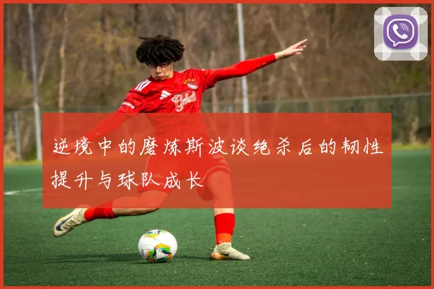 逆境中的磨炼斯波谈绝杀后的韧性提升与球队成长