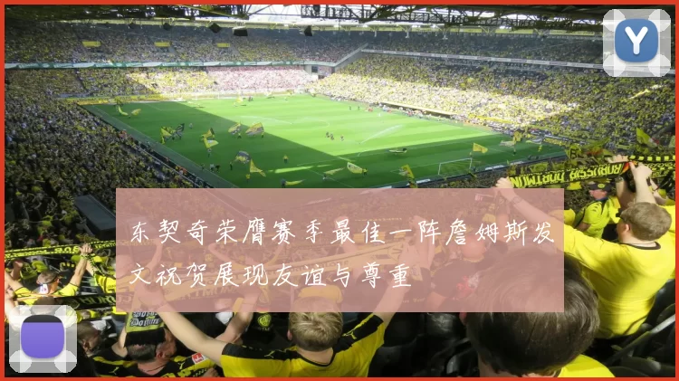 东契奇荣膺赛季最佳一阵詹姆斯发文祝贺展现友谊与尊重