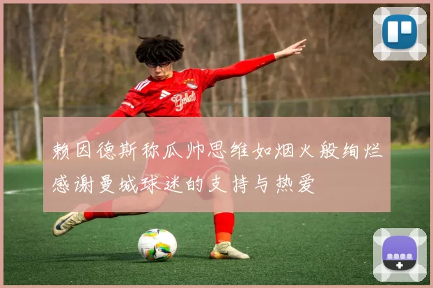 赖因德斯称瓜帅思维如烟火般绚烂感谢曼城球迷的支持与热爱