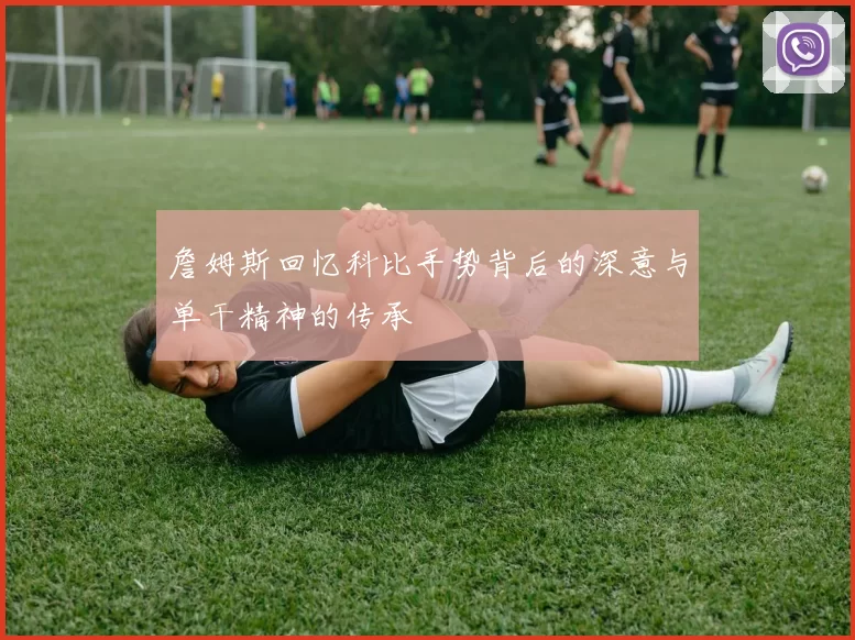 詹姆斯回忆科比手势背后的深意与单干精神的传承