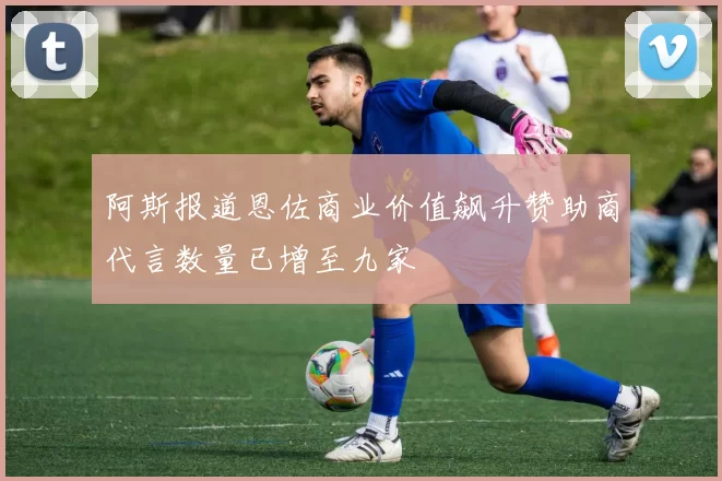 阿斯报道恩佐商业价值飙升赞助商代言数量已增至九家