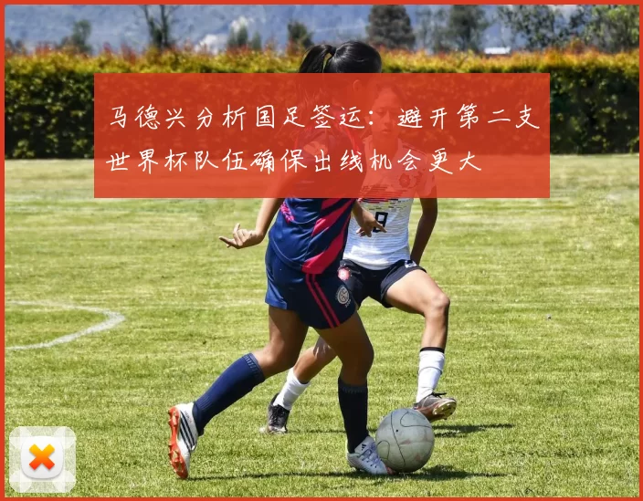 马德兴分析国足签运：避开第二支世界杯队伍确保出线机会更大