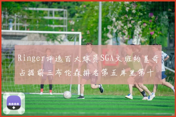 Ringer评选百大球员SGA文班约基奇占据前三布伦森排名第五库里第十杜兰特第十六詹姆斯第二十