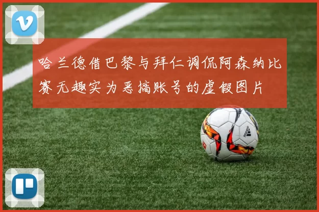 哈兰德借巴黎与拜仁调侃阿森纳比赛无趣实为恶搞账号的虚假图片