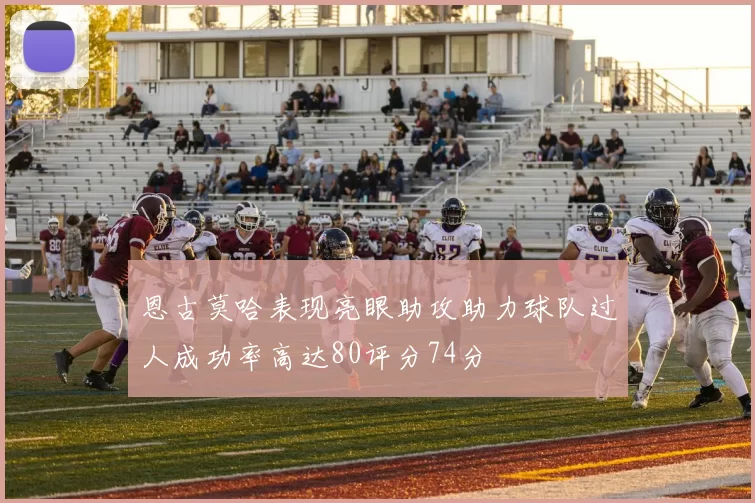 恩古莫哈表现亮眼助攻助力球队过人成功率高达80评分74分