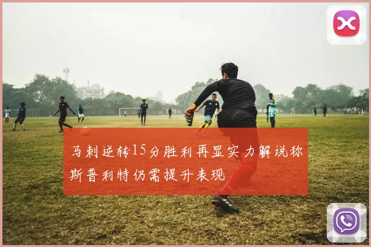马刺逆转15分胜利再显实力解说称斯普利特仍需提升表现