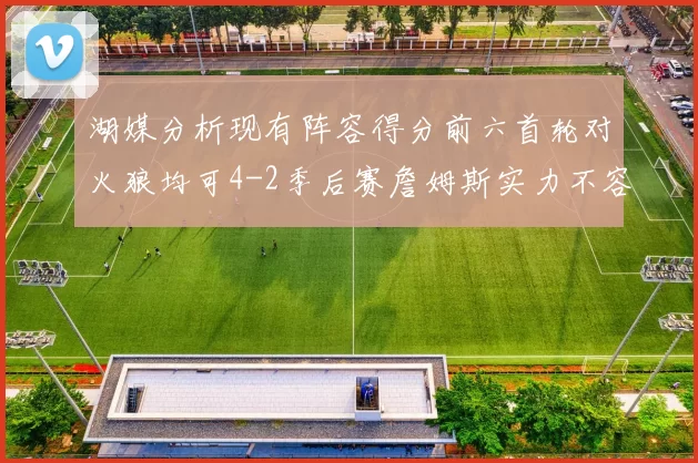 湖媒分析现有阵容得分前六首轮对火狼均可4-2季后赛詹姆斯实力不容小觑