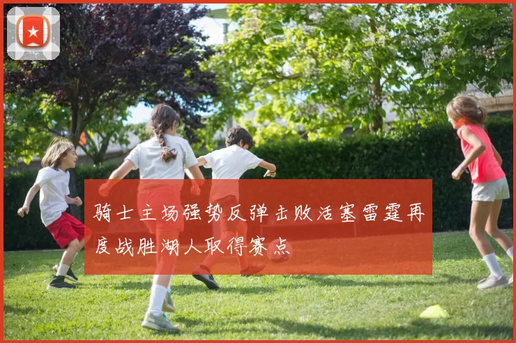 骑士主场强势反弹击败活塞雷霆再度战胜湖人取得赛点