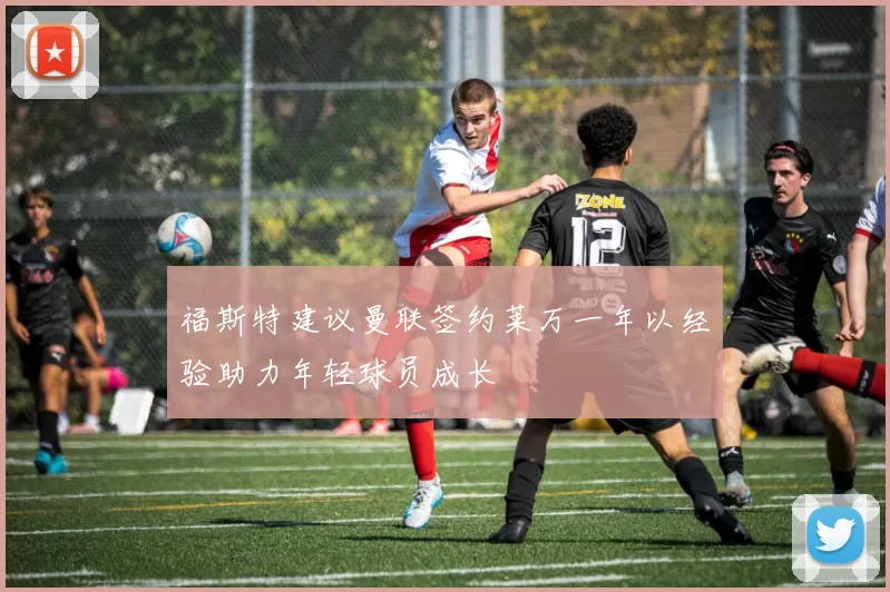 福斯特建议曼联签约莱万一年以经验助力年轻球员成长
