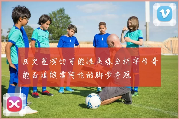 历史重演的可能性美媒分析字母哥能否追随雷阿伦的脚步夺冠