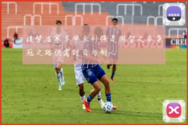 追梦活塞季中未补强是明智之举争冠之路仍需时日与耐心